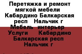 Перетяжка и ремонт мягкой мебели - Кабардино-Балкарская респ., Нальчик г. Мебель, интерьер » Услуги   . Кабардино-Балкарская респ.,Нальчик г.